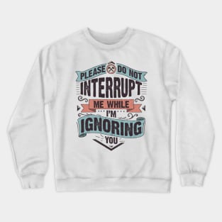 Please do not interrupt me while I'm ignoring you Crewneck Sweatshirt